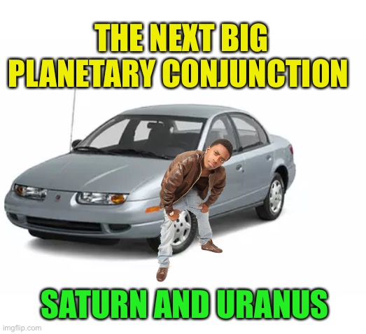 Mark your calendars! | THE NEXT BIG PLANETARY CONJUNCTION; SATURN AND URANUS | image tagged in memes,planetary conjunction,uranus | made w/ Imgflip meme maker
