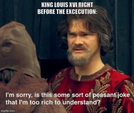 Is that some sort of peasant joke | KING LOUIS XVI RIGHT BEFORE THE EXCECUTION: | image tagged in is that some sort of peasant joke | made w/ Imgflip meme maker