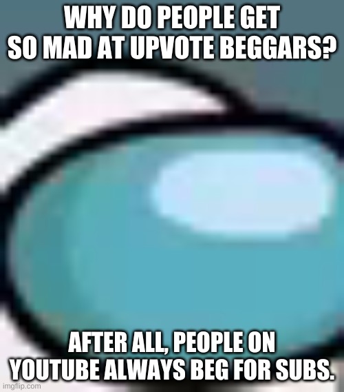 Upvote begging | WHY DO PEOPLE GET SO MAD AT UPVOTE BEGGARS? AFTER ALL, PEOPLE ON YOUTUBE ALWAYS BEG FOR SUBS. | image tagged in upvote begging,youtube,custom template,among us,oh wow are you actually reading these tags,stop reading the tags | made w/ Imgflip meme maker