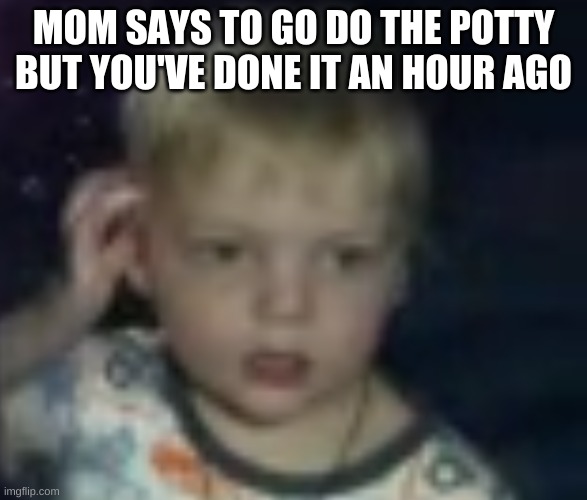 confused | MOM SAYS TO GO DO THE POTTY BUT YOU'VE DONE IT AN HOUR AGO | image tagged in confused | made w/ Imgflip meme maker
