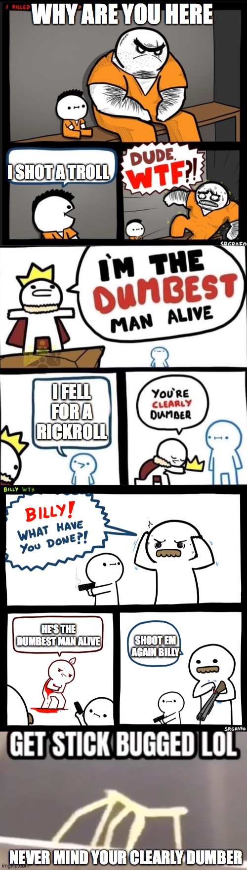 ill tell ya the whole story | WHY ARE YOU HERE; I SHOT A TROLL; I FELL FOR A RICKROLL; HE'S THE DUMBEST MAN ALIVE; SHOOT EM AGAIN BILLY; NEVER MIND YOUR CLEARLY DUMBER | image tagged in srgrafo dude wtf,dumbest man alive blank,billy what have you done | made w/ Imgflip meme maker