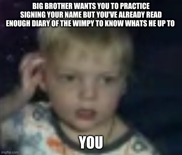 confused | BIG BROTHER WANTS YOU TO PRACTICE SIGNING YOUR NAME BUT YOU'VE ALREADY READ ENOUGH DIARY OF THE WIMPY TO KNOW WHATS HE UP TO; YOU | image tagged in confused | made w/ Imgflip meme maker