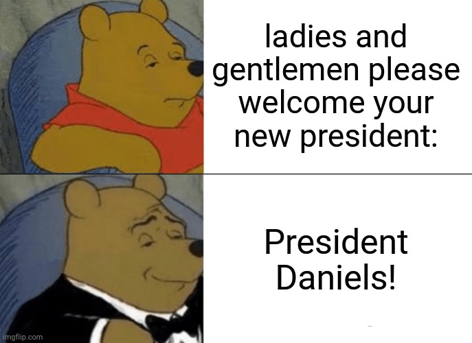 Tuxedo Winnie The Pooh | ladies and gentlemen please welcome your new president:; President Daniels! | image tagged in memes,tuxedo winnie the pooh | made w/ Imgflip meme maker