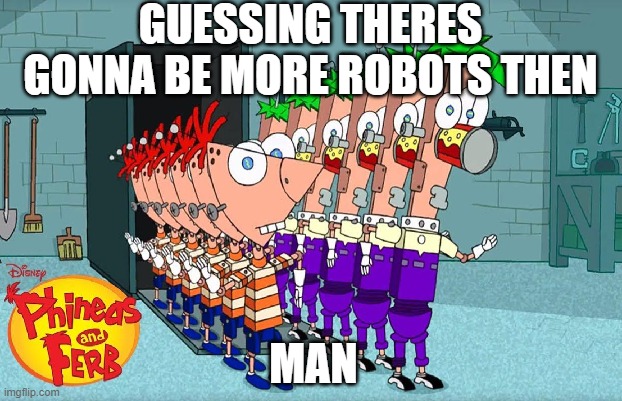 123456789 | GUESSING THERES GONNA BE MORE ROBOTS THEN; MAN | image tagged in phineas and ferb | made w/ Imgflip meme maker