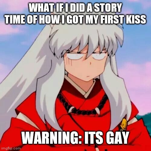 Excuse me | WHAT IF I DID A STORY TIME OF HOW I GOT MY FIRST KISS; WARNING: ITS GAY | image tagged in excuse me | made w/ Imgflip meme maker