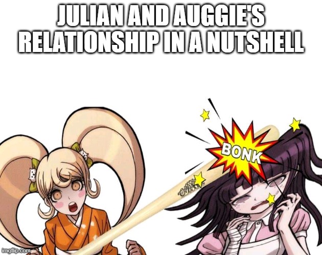 Hiyoko hitting mikan with a bat | JULIAN AND AUGGIE'S RELATIONSHIP IN A NUTSHELL | image tagged in hiyoko hitting mikan with a bat | made w/ Imgflip meme maker