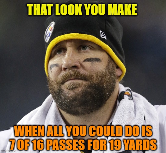 Well that was ugly | THAT LOOK YOU MAKE; WHEN ALL YOU COULD DO IS 7 OF 16 PASSES FOR 19 YARDS | image tagged in pittsburgh steelers,ben roethlisberger,nfl,football,nfl football,cincinnati bengals | made w/ Imgflip meme maker