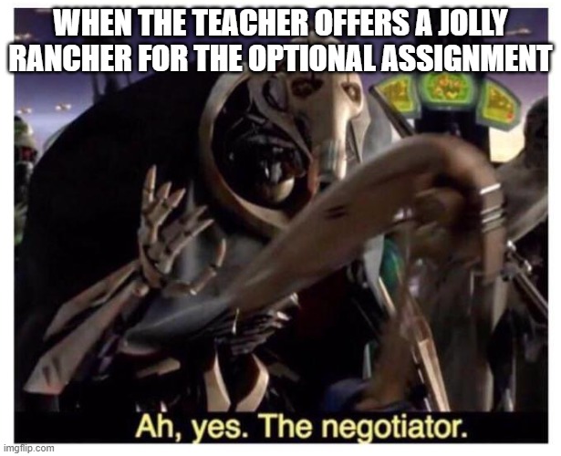 Better than extra credit | WHEN THE TEACHER OFFERS A JOLLY RANCHER FOR THE OPTIONAL ASSIGNMENT | image tagged in ah yes the negotiator,teacher,candy | made w/ Imgflip meme maker