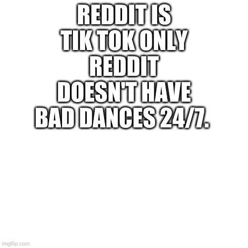 I still hate people keep talking about Tik Tok | REDDIT IS TIK TOK ONLY REDDIT DOESN'T HAVE BAD DANCES 24/7. | image tagged in memes,blank transparent square | made w/ Imgflip meme maker