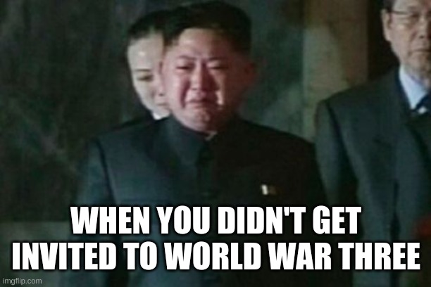 Kim Jong Un Sad Meme | WHEN YOU DIDN'T GET INVITED TO WORLD WAR THREE | image tagged in memes,kim jong un sad | made w/ Imgflip meme maker