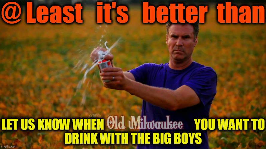 Will Ferrell Beer | @ Least   it's   better  than LET US KNOW WHEN                                      YOU WANT TO
DRINK WITH THE BIG BOYS | image tagged in will ferrell beer | made w/ Imgflip meme maker