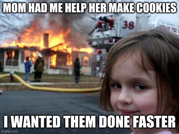 Mmmm Cookies | MOM HAD ME HELP HER MAKE COOKIES; I WANTED THEM DONE FASTER | image tagged in memes,disaster girl | made w/ Imgflip meme maker