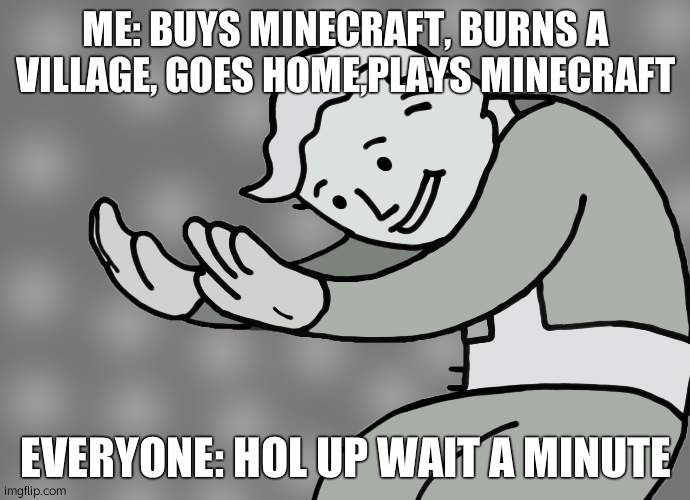 first meme  (read desc if ur a mod btw, as for i dont know what makes somthing NSFW or not) | ME: BUYS MINECRAFT, BURNS A VILLAGE, GOES HOME,PLAYS MINECRAFT; EVERYONE: HOL UP WAIT A MINUTE | image tagged in hol up | made w/ Imgflip meme maker