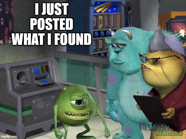 Mike wazowski trying to explain | I JUST POSTED WHAT I FOUND | image tagged in mike wazowski trying to explain | made w/ Imgflip meme maker