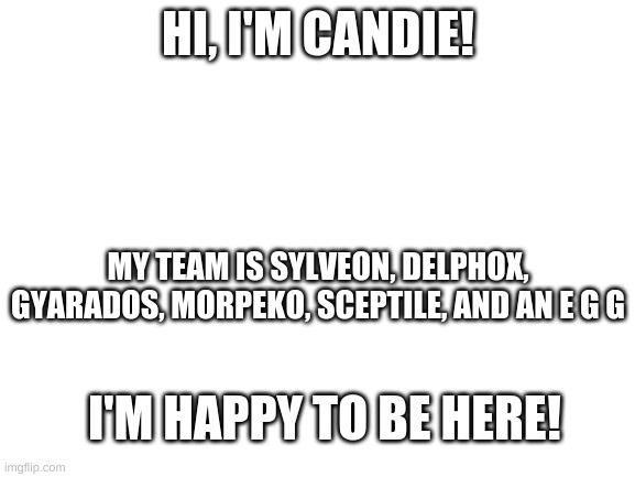 Hi! | HI, I'M CANDIE! MY TEAM IS SYLVEON, DELPHOX, GYARADOS, MORPEKO, SCEPTILE, AND AN E G G; I'M HAPPY TO BE HERE! | image tagged in blank white template | made w/ Imgflip meme maker