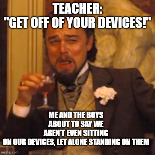 Laughing Leo | TEACHER: "GET OFF OF YOUR DEVICES!"; ME AND THE BOYS ABOUT TO SAY WE AREN'T EVEN SITTING ON OUR DEVICES, LET ALONE STANDING ON THEM | image tagged in memes,laughing leo | made w/ Imgflip meme maker