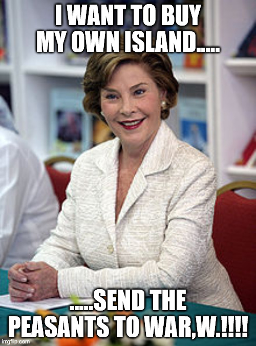 Not really for politics... but the moderators thought it is. | I WANT TO BUY MY OWN ISLAND..... .....SEND THE PEASANTS TO WAR,W.!!!! | image tagged in laura bush librarian | made w/ Imgflip meme maker