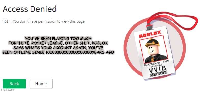 Roblox Access Denied | YOU'VE BEEN PLAYING TOO MUCH FORTNITE, ROCKET LEAGUE, OTHER SHIT. ROBLOX SAYS WHATS YOUR ACCOUNT AGAIN, YOU'VE BEEN OFFLINE SINCE 10000000000000000000YEARS AGO | image tagged in roblox access denied | made w/ Imgflip meme maker
