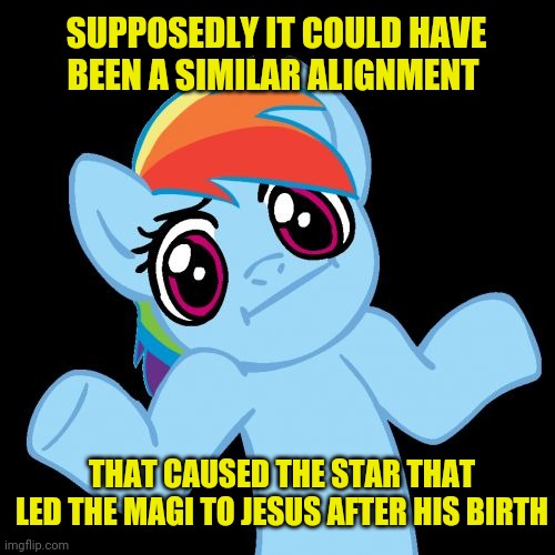 Pony Shrugs Meme | SUPPOSEDLY IT COULD HAVE BEEN A SIMILAR ALIGNMENT THAT CAUSED THE STAR THAT LED THE MAGI TO JESUS AFTER HIS BIRTH | image tagged in memes,pony shrugs | made w/ Imgflip meme maker