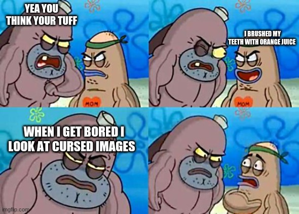 Its true | YEA YOU THINK YOUR TUFF; I BRUSHED MY TEETH WITH ORANGE JUICE; WHEN I GET BORED I LOOK AT CURSED IMAGES | image tagged in welcome to the salty spitoon | made w/ Imgflip meme maker