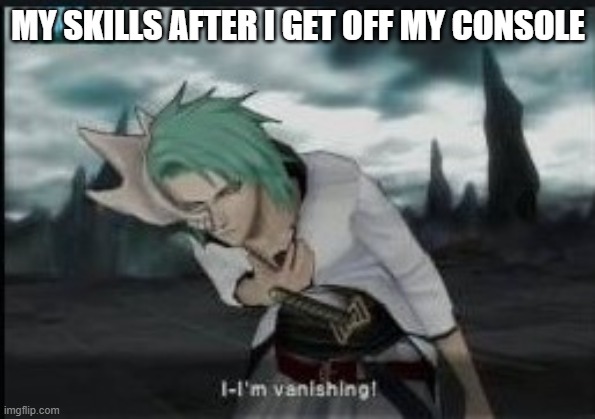 I-I'm vanishing | MY SKILLS AFTER I GET OFF MY CONSOLE | image tagged in memes | made w/ Imgflip meme maker
