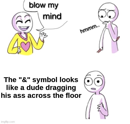 Woah | The "&" symbol looks like a dude dragging his ass across the floor | image tagged in blow my mind,dragon | made w/ Imgflip meme maker