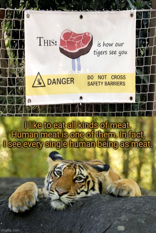 This danger sign | I like to eat all kinds of meat. Human meat is one of them. In fact, I see every single human being as meat. | image tagged in confession tiger,meat,tigers,dark humor,memes,meme | made w/ Imgflip meme maker