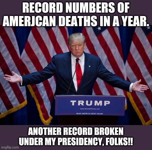 Most American deaths ever | RECORD NUMBERS OF AMERJCAN DEATHS IN A YEAR. ANOTHER RECORD BROKEN UNDER MY PRESIDENCY, FOLKS!! | image tagged in donald trump,voter fraud,covid19,coronavirus,never trump,conservatives | made w/ Imgflip meme maker