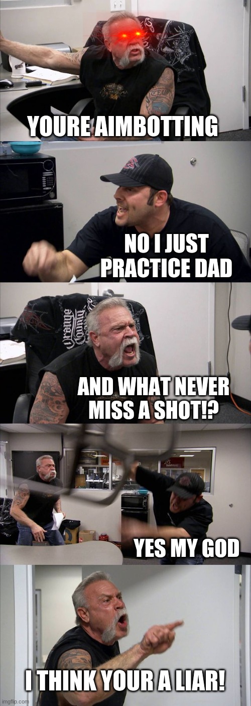 G A M E R | YOURE AIMBOTTING; NO I JUST PRACTICE DAD; AND WHAT NEVER MISS A SHOT!? YES MY GOD; I THINK YOUR A LIAR! | image tagged in memes,american chopper argument | made w/ Imgflip meme maker