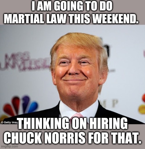 Martial law, trump style | I AM GOING TO DO MARTIAL LAW THIS WEEKEND. THINKING ON HIRING CHUCK NORRIS FOR THAT. | image tagged in chuck norris,donald trump,maga,never trump,election fraud,conservatives | made w/ Imgflip meme maker