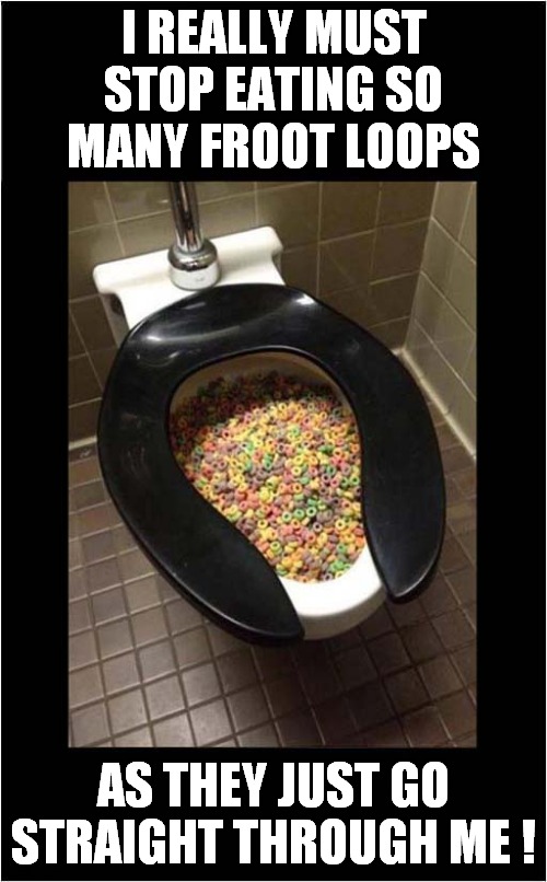 Froot Loops Obsession ? | I REALLY MUST STOP EATING SO MANY FROOT LOOPS; AS THEY JUST GO STRAIGHT THROUGH ME ! | image tagged in cereals,toilets,frontpage | made w/ Imgflip meme maker