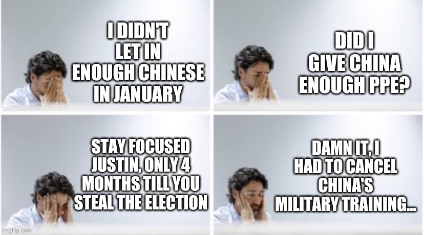 Trudeau and China... #ChinaFiles | DID I GIVE CHINA ENOUGH PPE? I DIDN'T LET IN ENOUGH CHINESE IN JANUARY; STAY FOCUSED JUSTIN, ONLY 4 MONTHS TILL YOU STEAL THE ELECTION; DAMN IT, I HAD TO CANCEL CHINA'S MILITARY TRAINING... | image tagged in justin trudeau face-palm,canadian politics,justin trudeau,trudeau,china,patriots | made w/ Imgflip meme maker