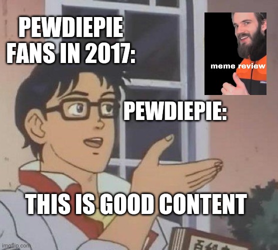Is This A Pigeon | PEWDIEPIE FANS IN 2017:; PEWDIEPIE:; THIS IS GOOD CONTENT | image tagged in memes,is this a pigeon | made w/ Imgflip meme maker