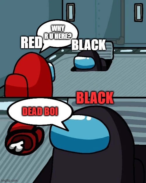 impostor of the vent | WHY R U HERE? RED; BLACK; BLACK; DEAD BOI | image tagged in impostor of the vent | made w/ Imgflip meme maker