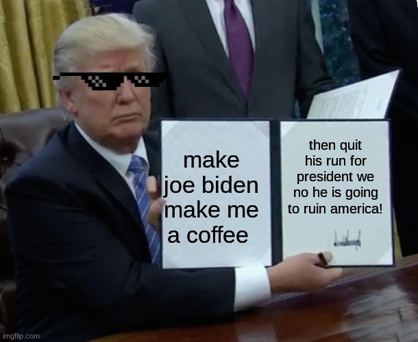 Trump Bill Signing | then quit his run for president we no he is going to ruin america! make joe biden make me a coffee | image tagged in memes,trump bill signing | made w/ Imgflip meme maker