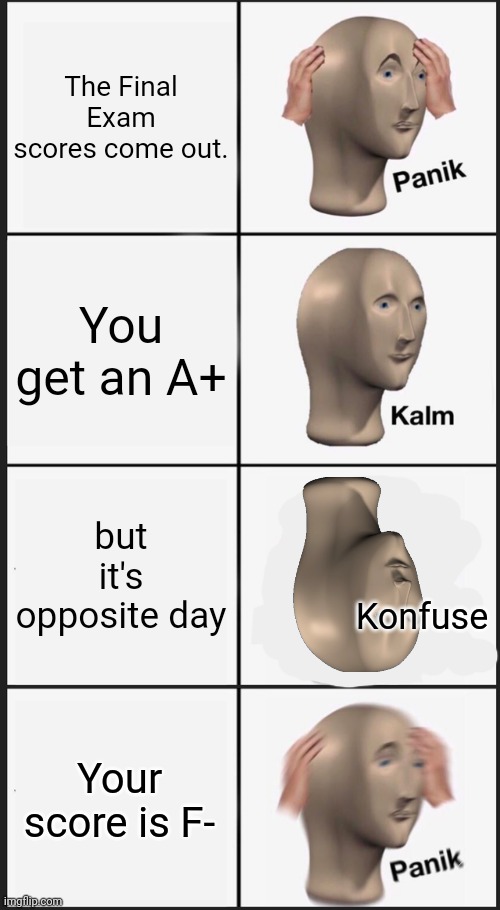 Ehen you get good grades during Opposite Day: | The Final Exam scores come out. You get an A+; but it's opposite day; Konfuse; Your score is F- | image tagged in memes,panik kalm panik,opposite day | made w/ Imgflip meme maker