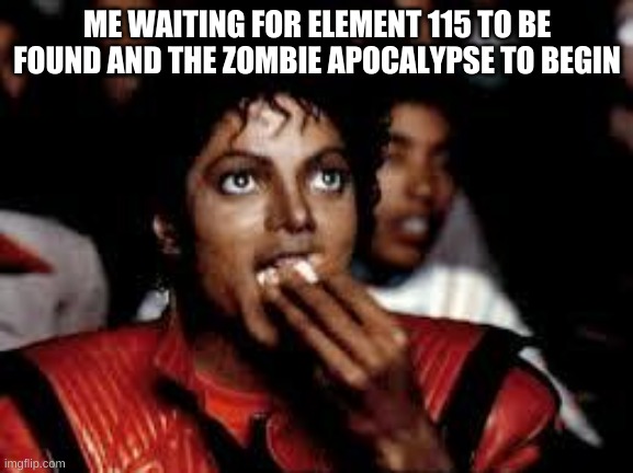 Michael Jackson Popcorn 2 | ME WAITING FOR ELEMENT 115 TO BE FOUND AND THE ZOMBIE APOCALYPSE TO BEGIN | image tagged in michael jackson popcorn 2 | made w/ Imgflip meme maker