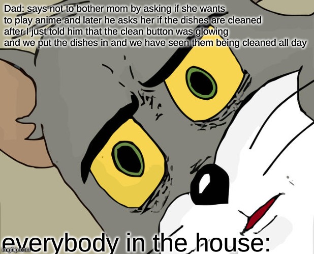 Unsettled Tom Meme | Dad: says not to bother mom by asking if she wants to play anime and later he asks her if the dishes are cleaned after I just told him that the clean button was glowing and we put the dishes in and we have seen them being cleaned all day; everybody in the house: | image tagged in memes,unsettled tom | made w/ Imgflip meme maker