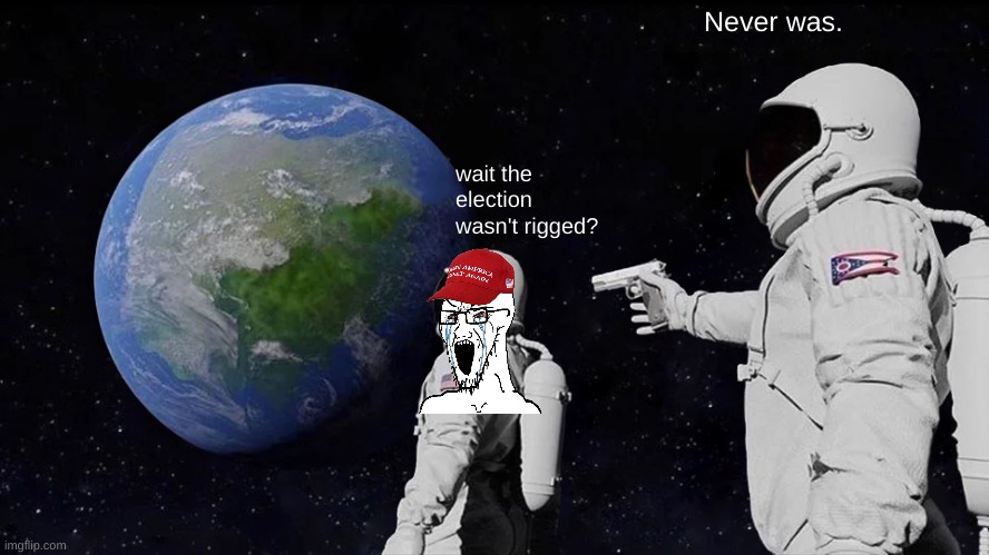 Incoming MAGA tears | Never was. wait the election wasn't rigged? | image tagged in memes,always has been | made w/ Imgflip meme maker