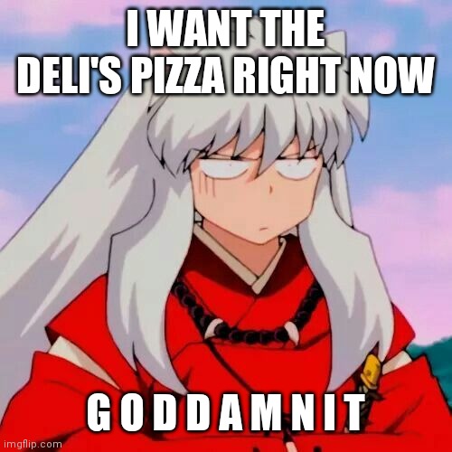 Excuse me | I WANT THE DELI'S PIZZA RIGHT NOW; G O D D A M N I T | image tagged in excuse me | made w/ Imgflip meme maker