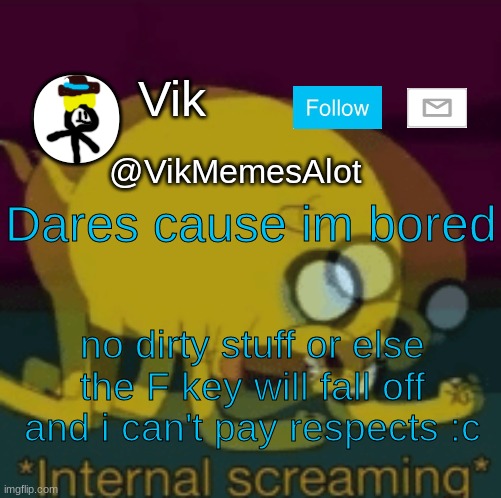 Dares | Dares cause im bored; no dirty stuff or else the F key will fall off and i can't pay respects :c | image tagged in vik new announcement | made w/ Imgflip meme maker