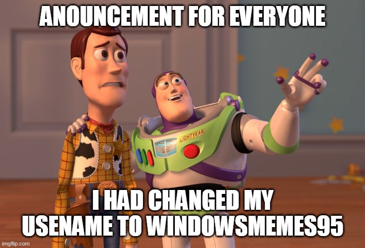 i had changed my username | ANOUNCEMENT FOR EVERYONE; I HAD CHANGED MY USENAME TO WINDOWSMEMES95 | image tagged in memes,x x everywhere | made w/ Imgflip meme maker