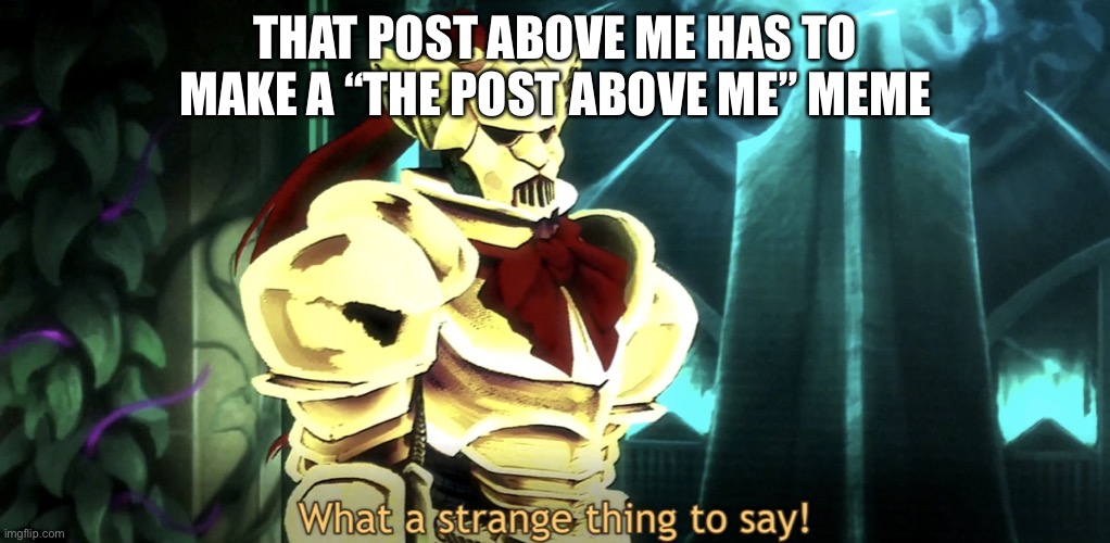 What a strange thing to say! | THAT POST ABOVE ME HAS TO MAKE A “THE POST ABOVE ME” MEME | image tagged in what a strange thing to say | made w/ Imgflip meme maker