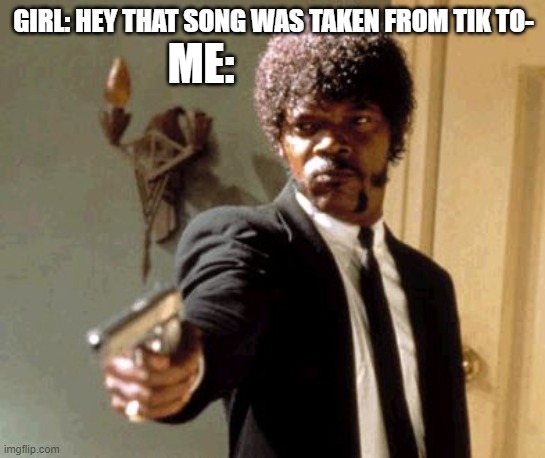 Say That Again I Dare You | GIRL: HEY THAT SONG WAS TAKEN FROM TIK TO-; ME: | image tagged in memes,say that again i dare you | made w/ Imgflip meme maker