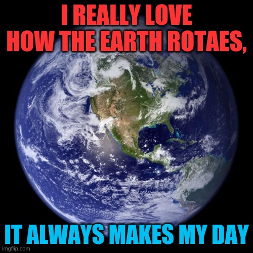 I REALLY DO | I REALLY LOVE HOW THE EARTH ROTAES, IT ALWAYS MAKES MY DAY | image tagged in earth,loveit | made w/ Imgflip meme maker
