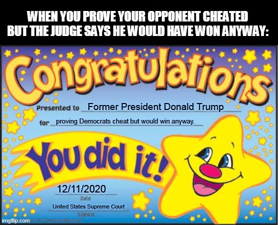 Congratulations, kinda. | WHEN YOU PROVE YOUR OPPONENT CHEATED BUT THE JUDGE SAYS HE WOULD HAVE WON ANYWAY:; Former President Donald Trump; proving Democrats cheat but would win anyway. 12/11/2020; United States Supreme Court | image tagged in memes,happy star congratulations | made w/ Imgflip meme maker
