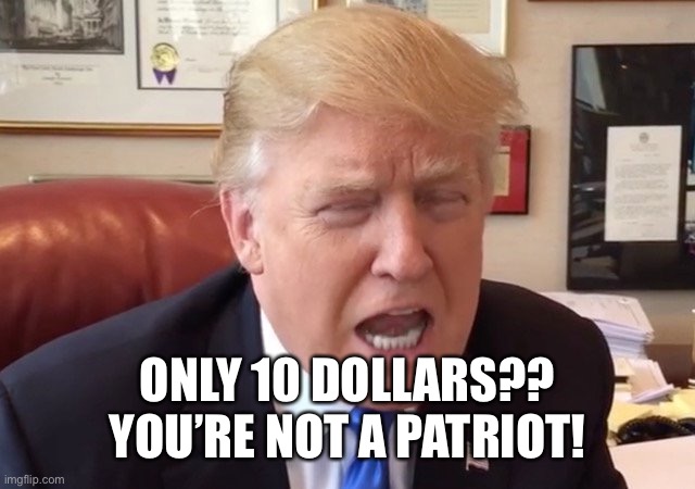 trump crying | ONLY 10 DOLLARS?? YOU’RE NOT A PATRIOT! | image tagged in trump crying | made w/ Imgflip meme maker