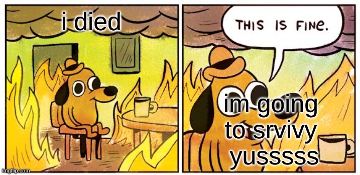 This Is Fine | i died; im going to srvivy  yusssss | image tagged in memes,this is fine | made w/ Imgflip meme maker