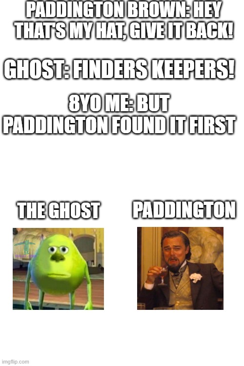 MEME | PADDINGTON BROWN: HEY THAT'S MY HAT, GIVE IT BACK! GHOST: FINDERS KEEPERS! 8YO ME: BUT PADDINGTON FOUND IT FIRST; THE GHOST; PADDINGTON | image tagged in blank white template | made w/ Imgflip meme maker