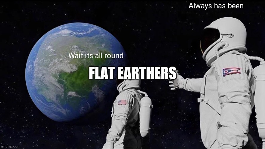 Ahh help im with a flat earther | Always has been; Wait its all round; FLAT EARTHERS | image tagged in memes,always has been | made w/ Imgflip meme maker